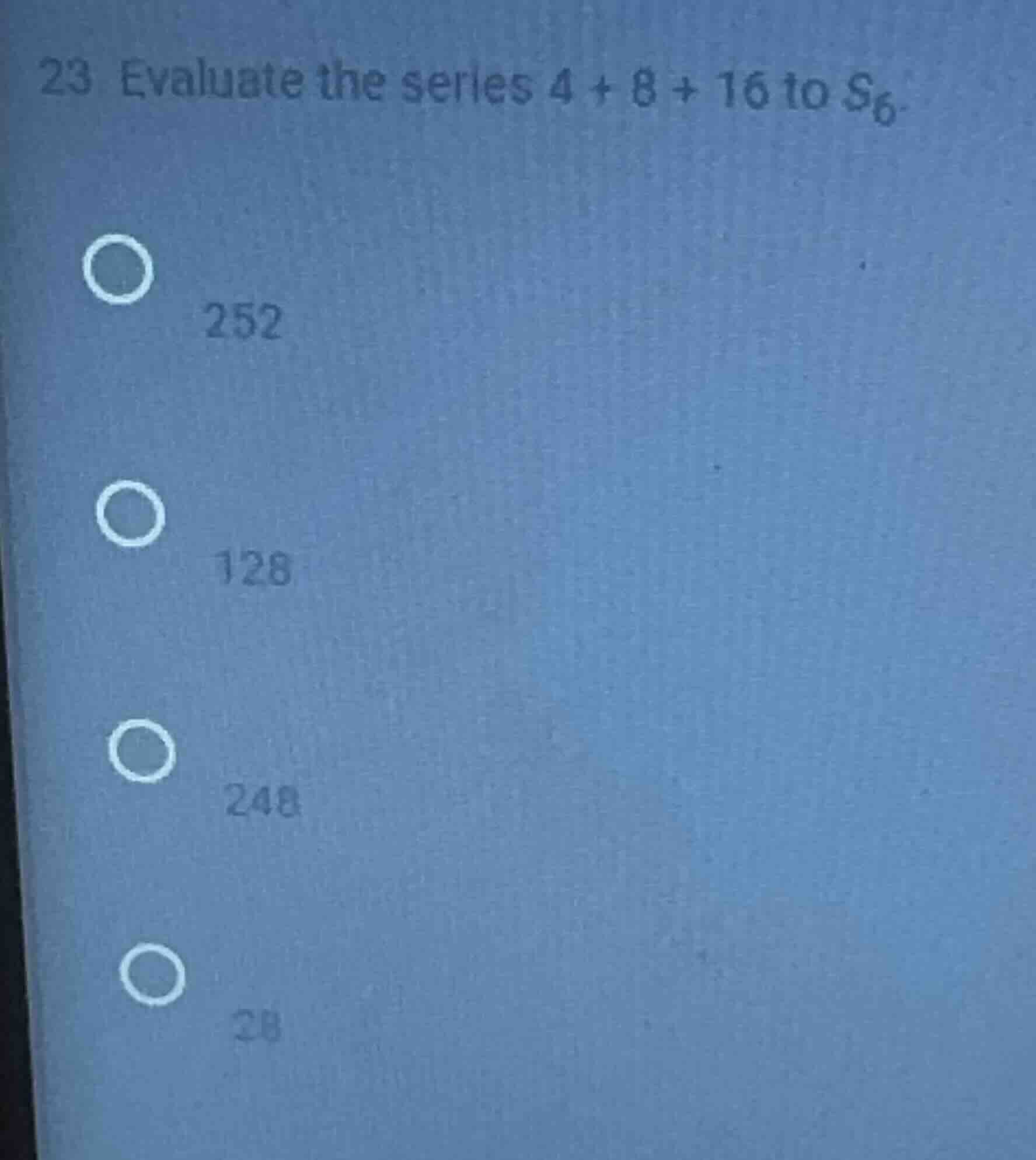23 evaluate the series 4 + 8 + 16 to $s_6$. 252 128 248 28