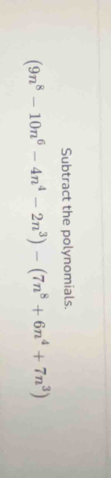 subtract the polynomials. $(9n^8 - 10n^6 - 4n^4 - 2n^3) - (7n^8 + 6n^4 …