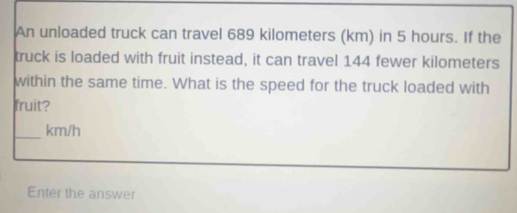 an unloaded truck can travel 689 kilometers (km) in 5 hours. if the tru…