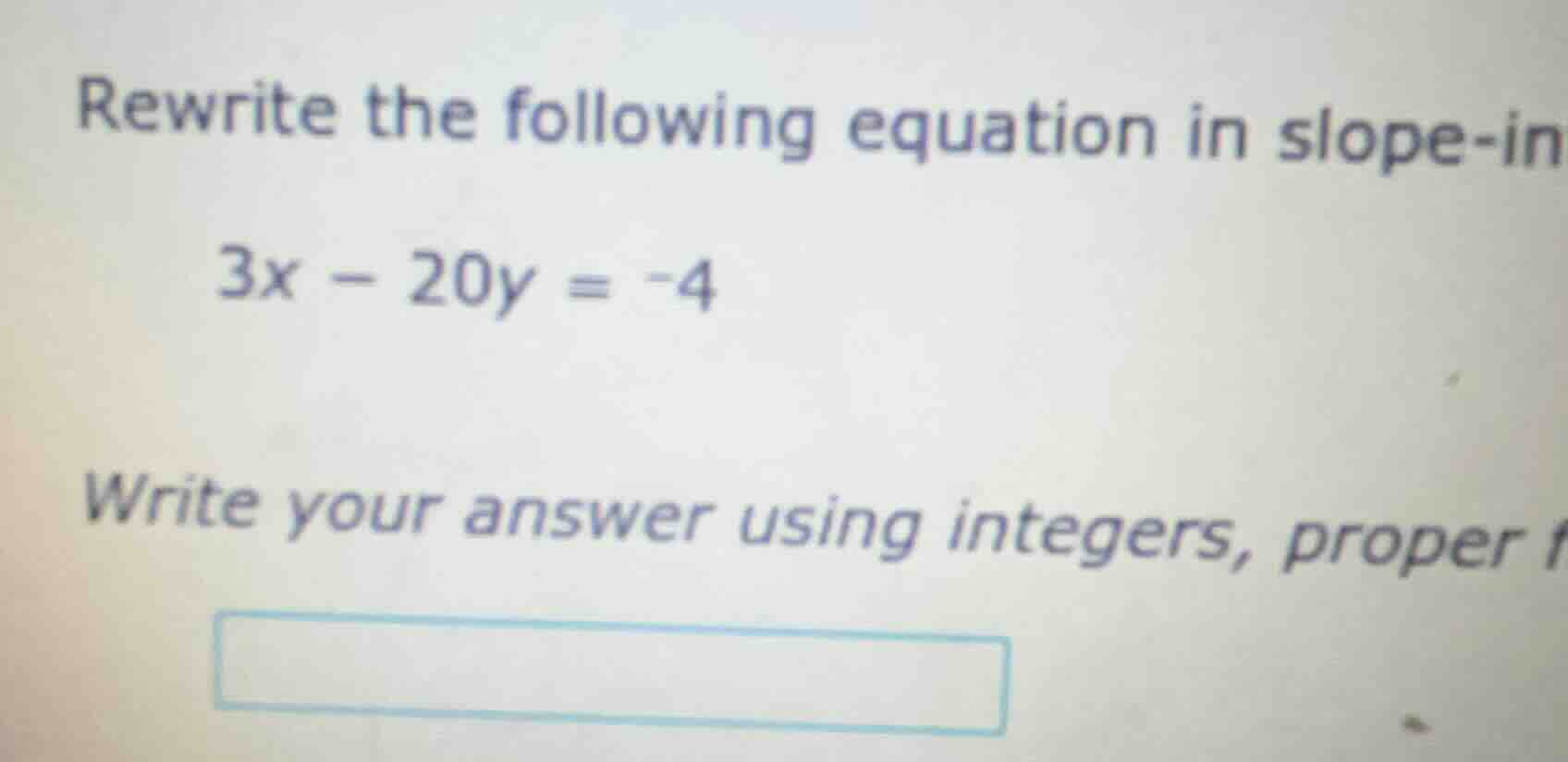 rewrite the following equation in slope-in 3x - 20y = -4 write your ans…