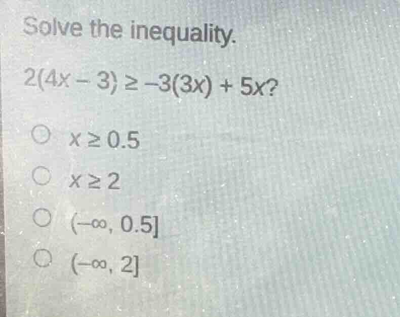 solve the inequality. 2(4x - 3) ≥ -3(3x) + 5x? ○ x ≥ 0.5 ○ x ≥ 2 ○ (-∞,…