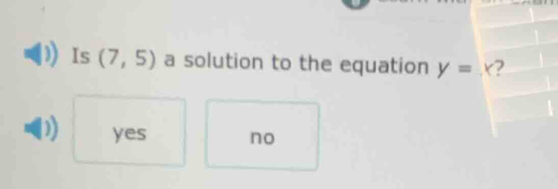 is (7, 5) a solution to the equation y = x? yes no