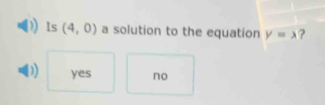 is (4, 0) a solution to the equation y = x? yes no