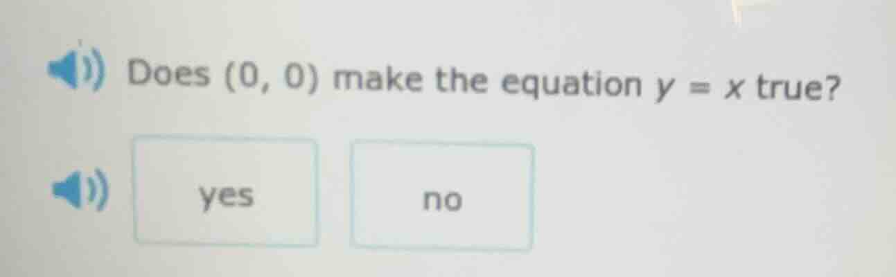 does (0, 0) make the equation $y = x$ true? yes no