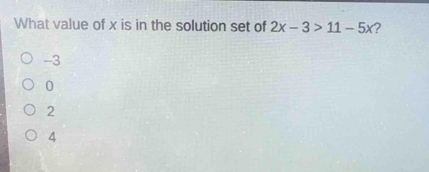 what value of x is in the solution set of 2x - 3 > 11 - 5x? -3 0 2 4