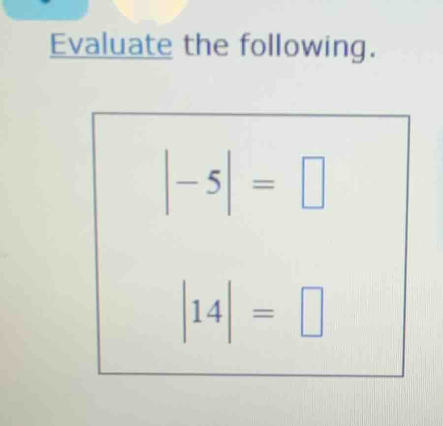evaluate the following. $|-5| = \\square$ $|14| = \\square$