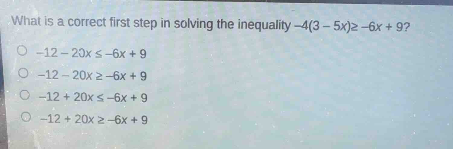 what is a correct first step in solving the inequality $-4(3 - 5x)\\geq…