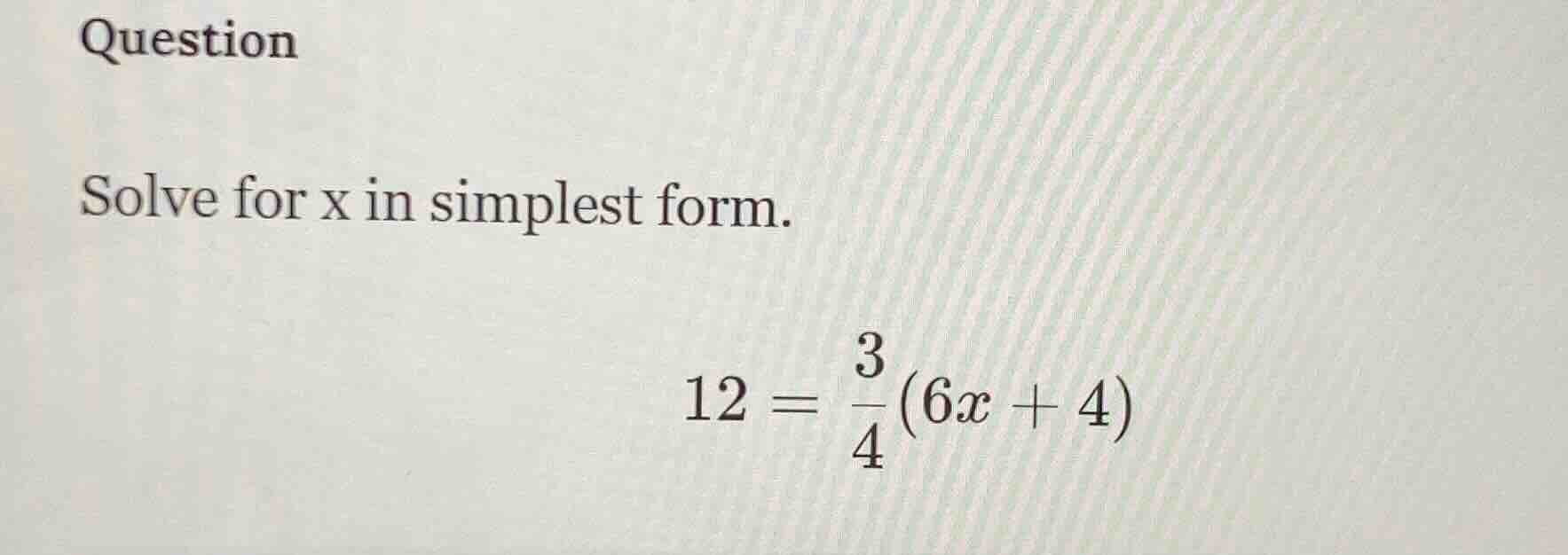 question solve for x in simplest form. 12 = (3/4)(6x + 4)