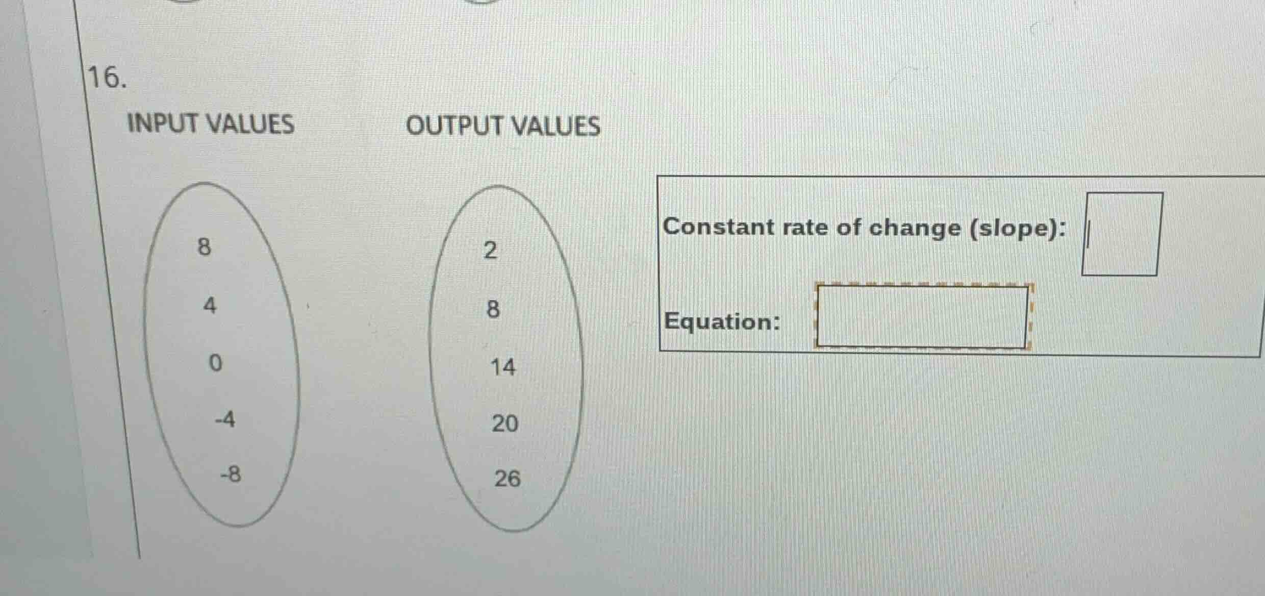 16. input values 8 4 0 -4 -8 output values 2 8 14 20 26 constant rate o…