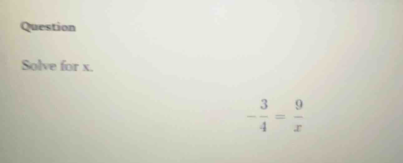 question solve for x. \\(-\\frac{3}{4} = \\frac{9}{x}\\)