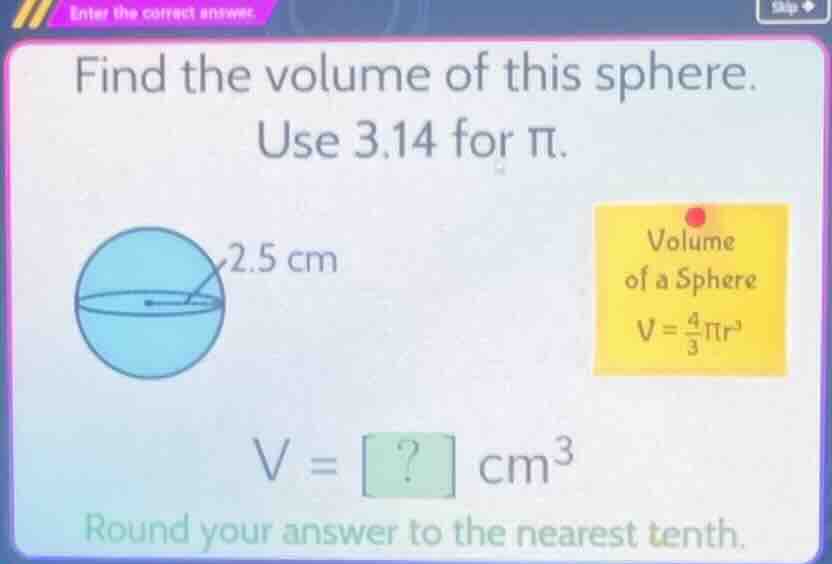 find the volume of this sphere. use 3.14 for π. a sphere with radius 2.…