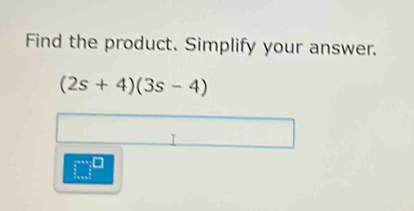 find the product. simplify your answer. (2s + 4)(3s - 4)