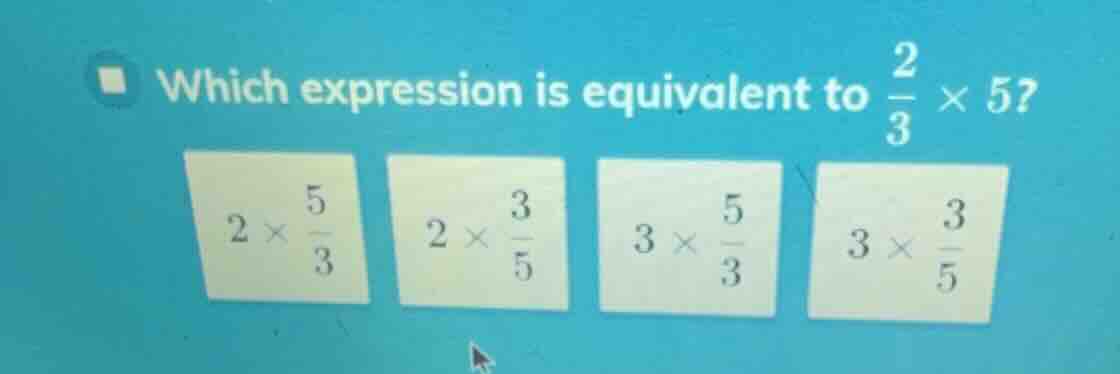 which expression is equivalent to \\(\\frac{2}{3} \\times 5\\)? \\(2 \\…