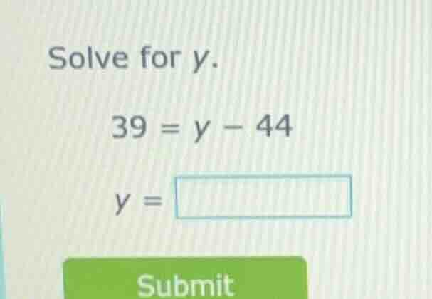 solve for y. 39 = y - 44 y = submit