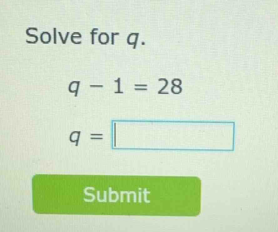 solve for q. q - 1 = 28 q = submit