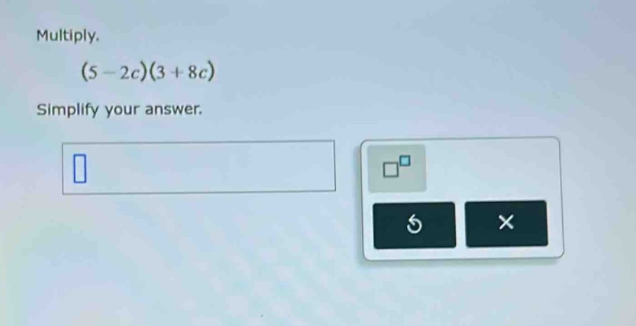 multiply. (5 - 2c)(3 + 8c) simplify your answer.