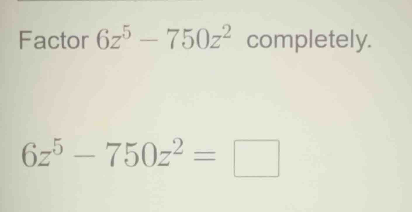 factor $6z^5 - 750z^2$ completely. $6z^5 - 750z^2 = \\square$
