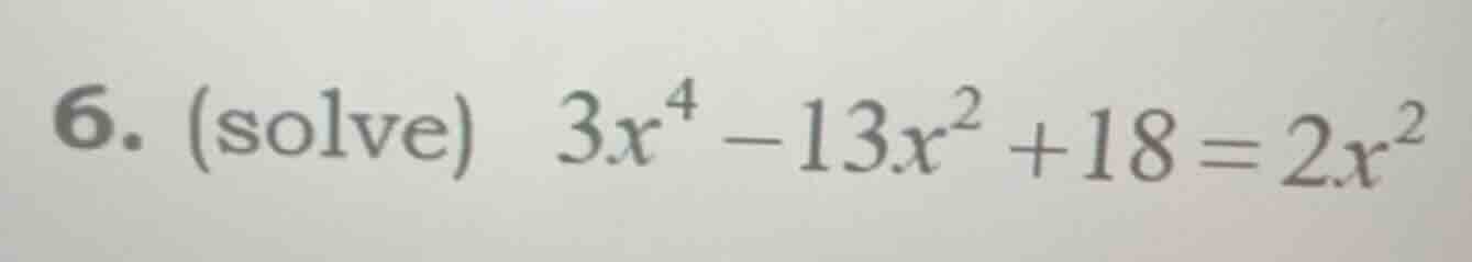 6. (solve) $3x^4 - 13x^2 + 18 = 2x^2$