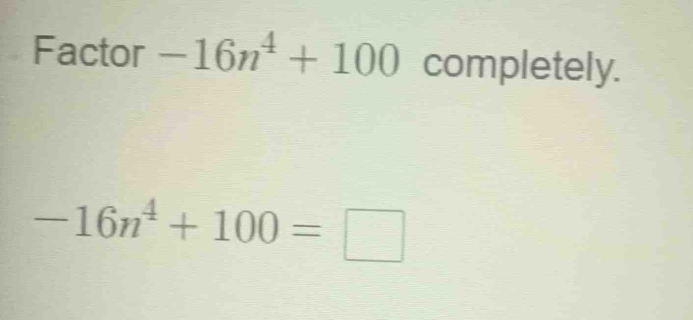 factor $-16n^4 + 100$ completely. $-16n^4 + 100 = \\square$