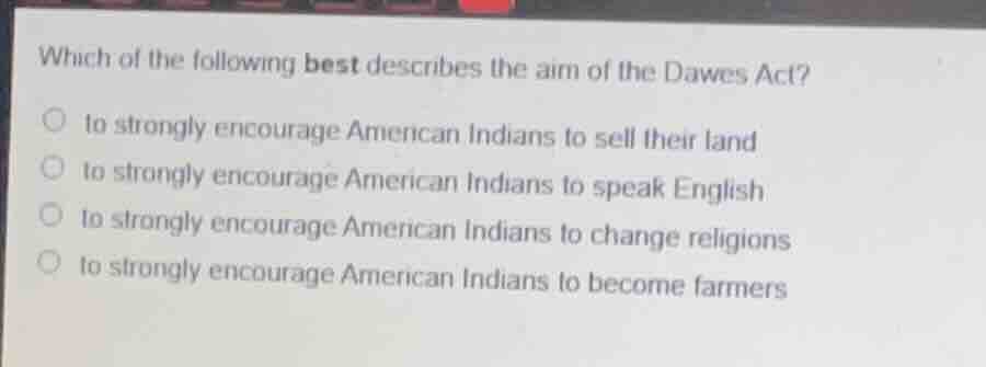 which of the following best describes the aim of the dawes act? ○ to st…
