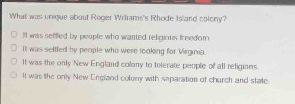 what was unique about roger williamss rhode island colony? ○ it was set…