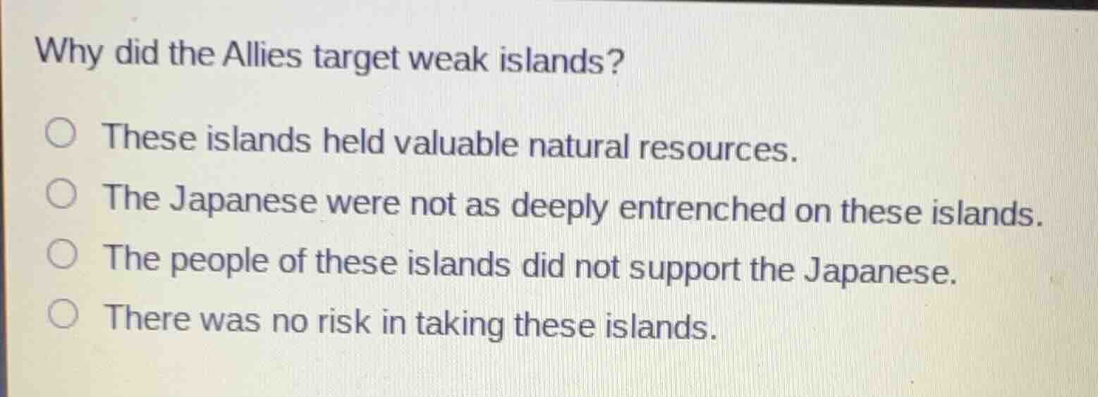 why did the allies target weak islands? ○ these islands held valuable n…