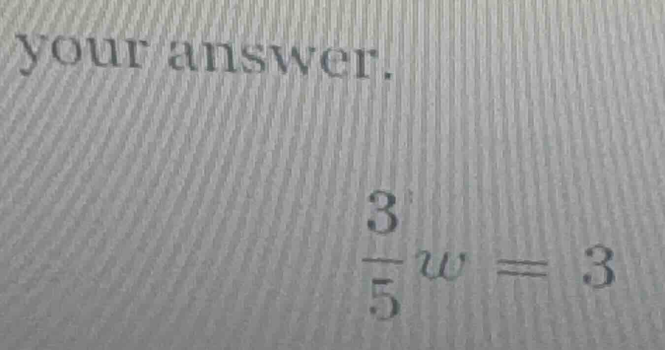 your answer. \\frac{3}{5}w = 3