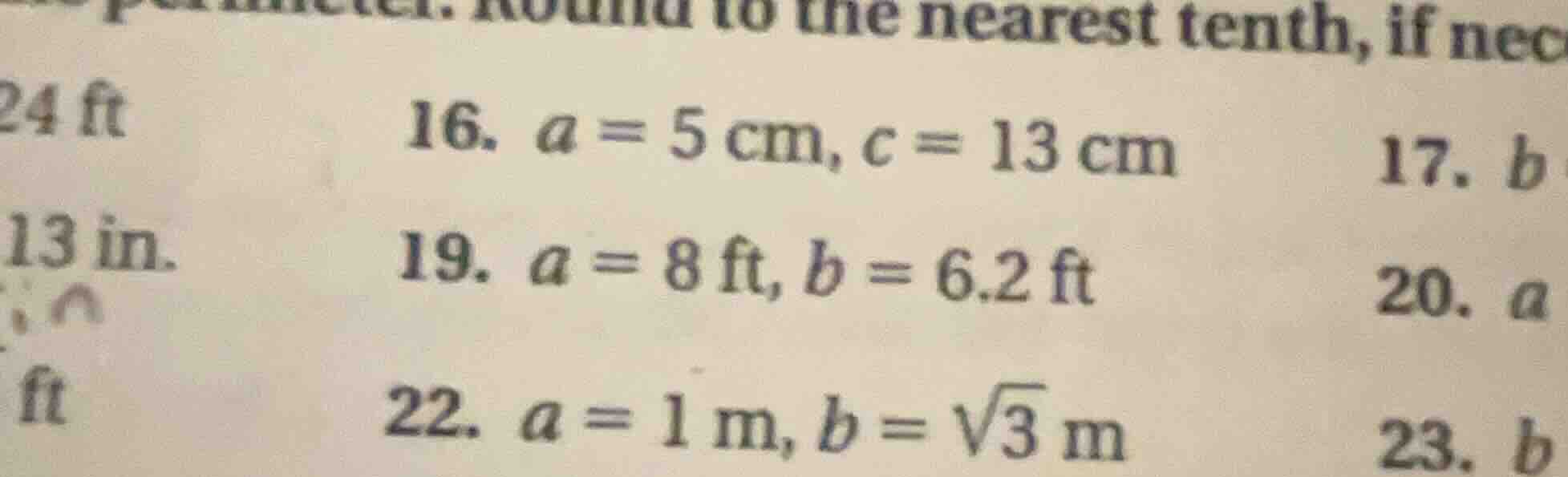 16. $a = 5$ cm, $c = 13$ cm 17. $b$ 19. $a = 8$ ft, $b = 6.2$ ft 20. $a…