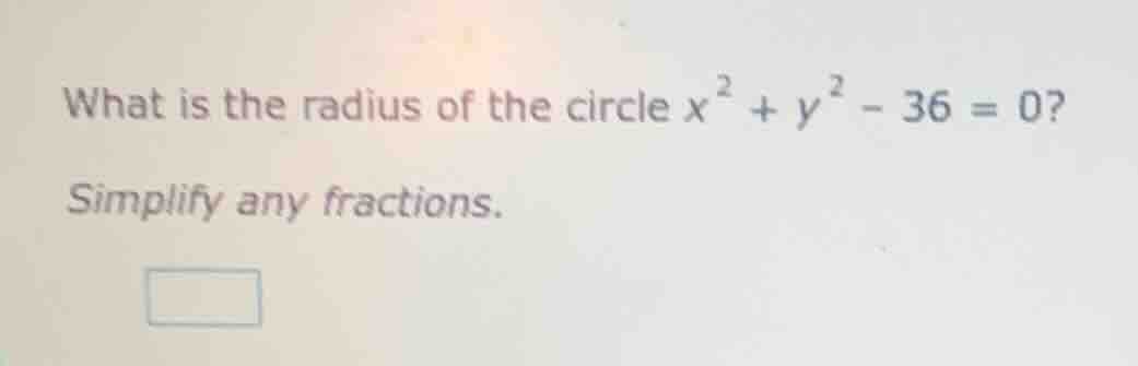 what is the radius of the circle $x^{2}+y^{2}-36 = 0$? simplify any fra…