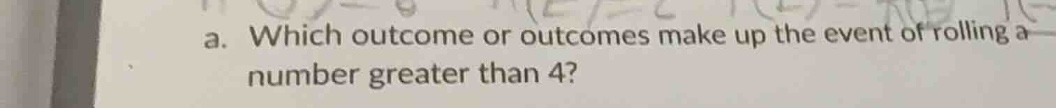 a. which outcome or outcomes make up the event of rolling a number grea…