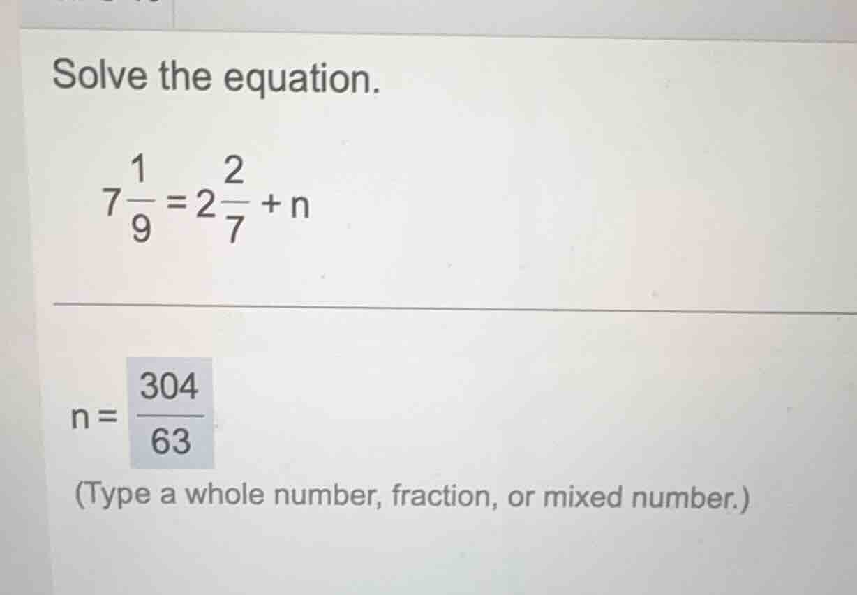 solve the equation. $7\\frac{1}{9}=2\\frac{2}{7}+n$ $n=\\frac{304}{63}$…