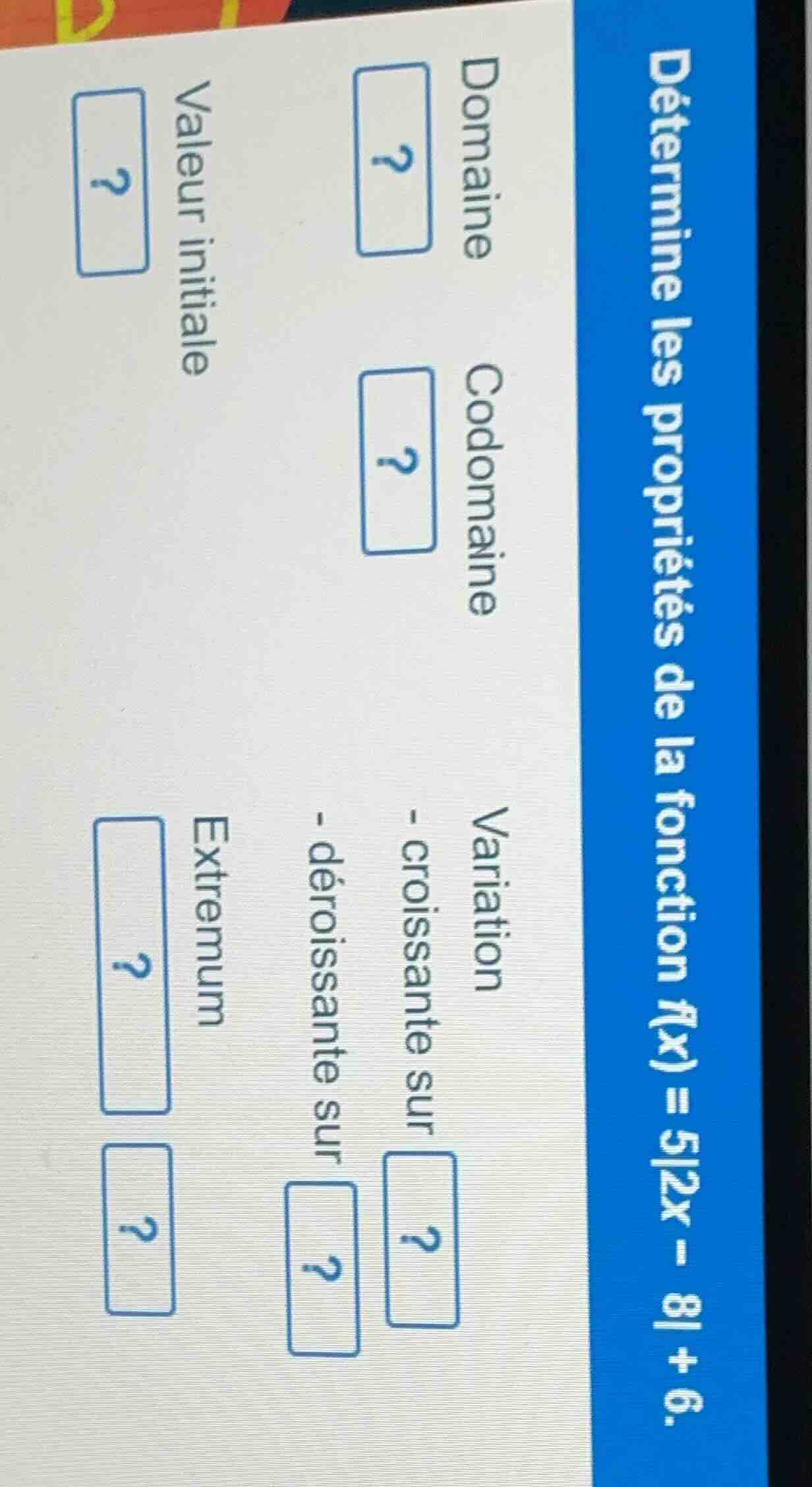 détermine les propriétés de la fonction f(x) = 5|2x - 8| + 6. domaine? …