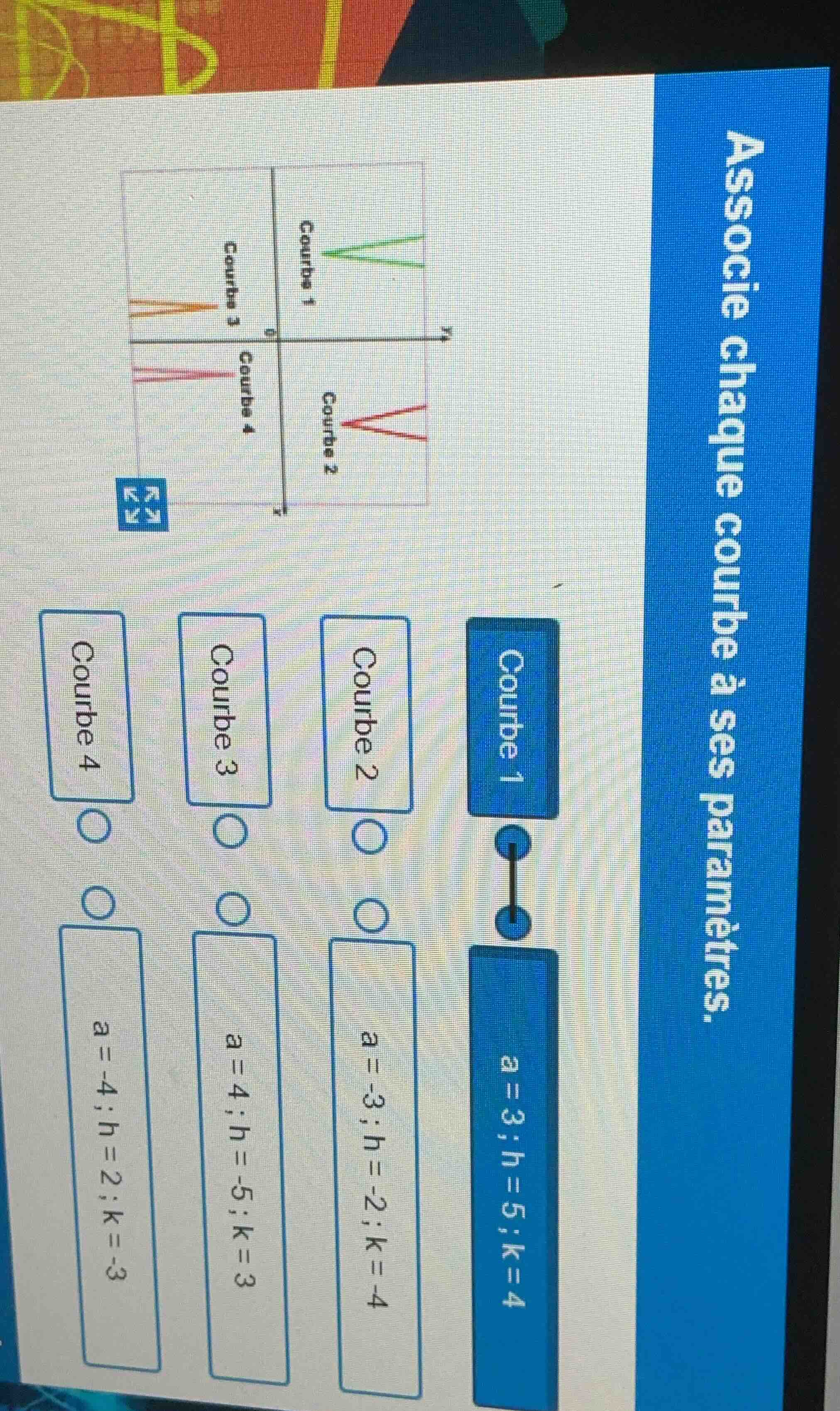 associe chaque courbe à ses paramètres. courbe 1 ○ a=3; h=5; k=4 courbe…