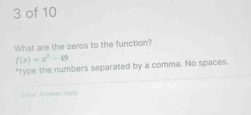 3 of 10 what are the zeros to the function? f(x) = x² - 49 *type the nu…