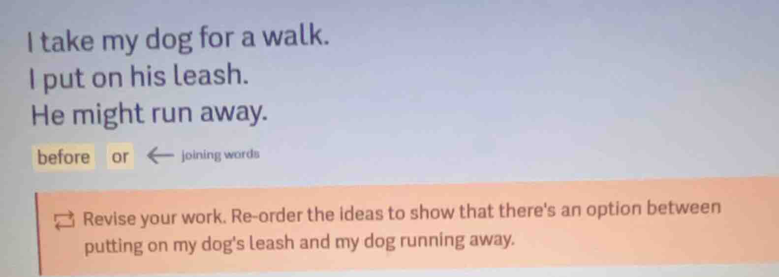 i take my dog for a walk. i put on his leash. he might run away. before…