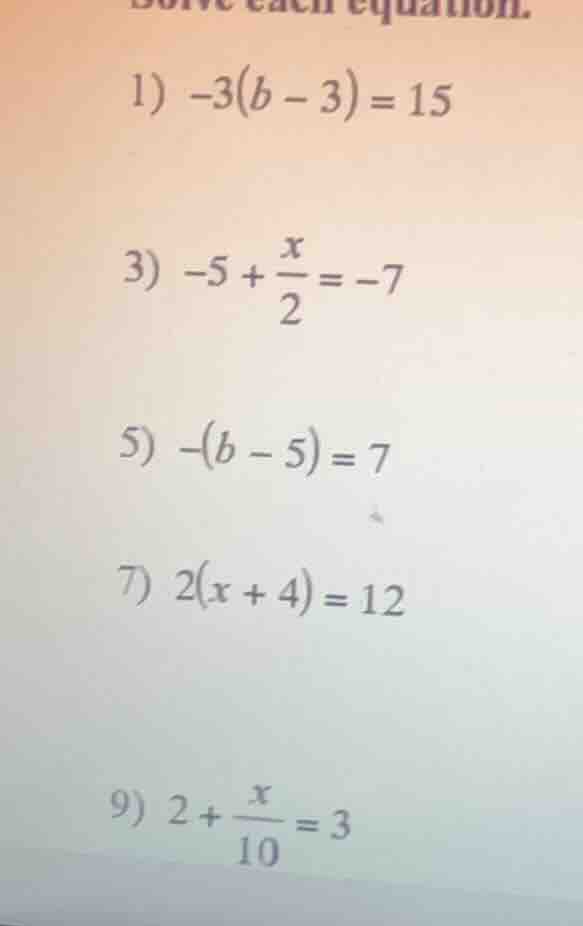 solve each equation. 1) $-3(b - 3) = 15$ 3) $-5 + \\frac{x}{2} = -7$ 5)…