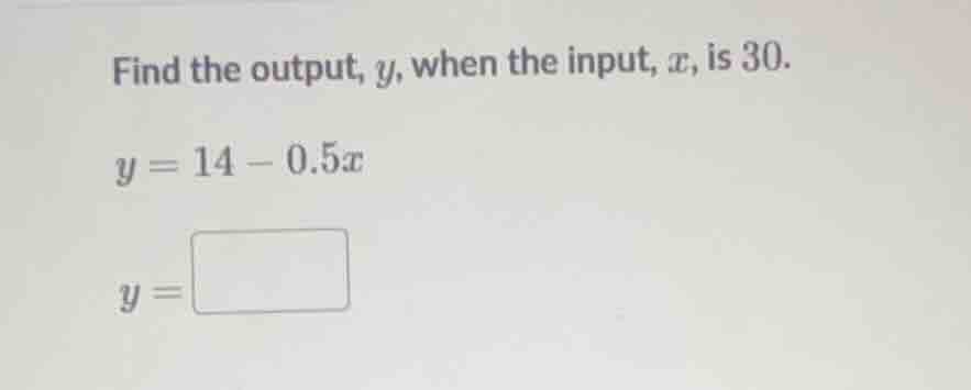 find the output, y, when the input, x, is 30. y = 14 - 0.5x y = \\boxed…