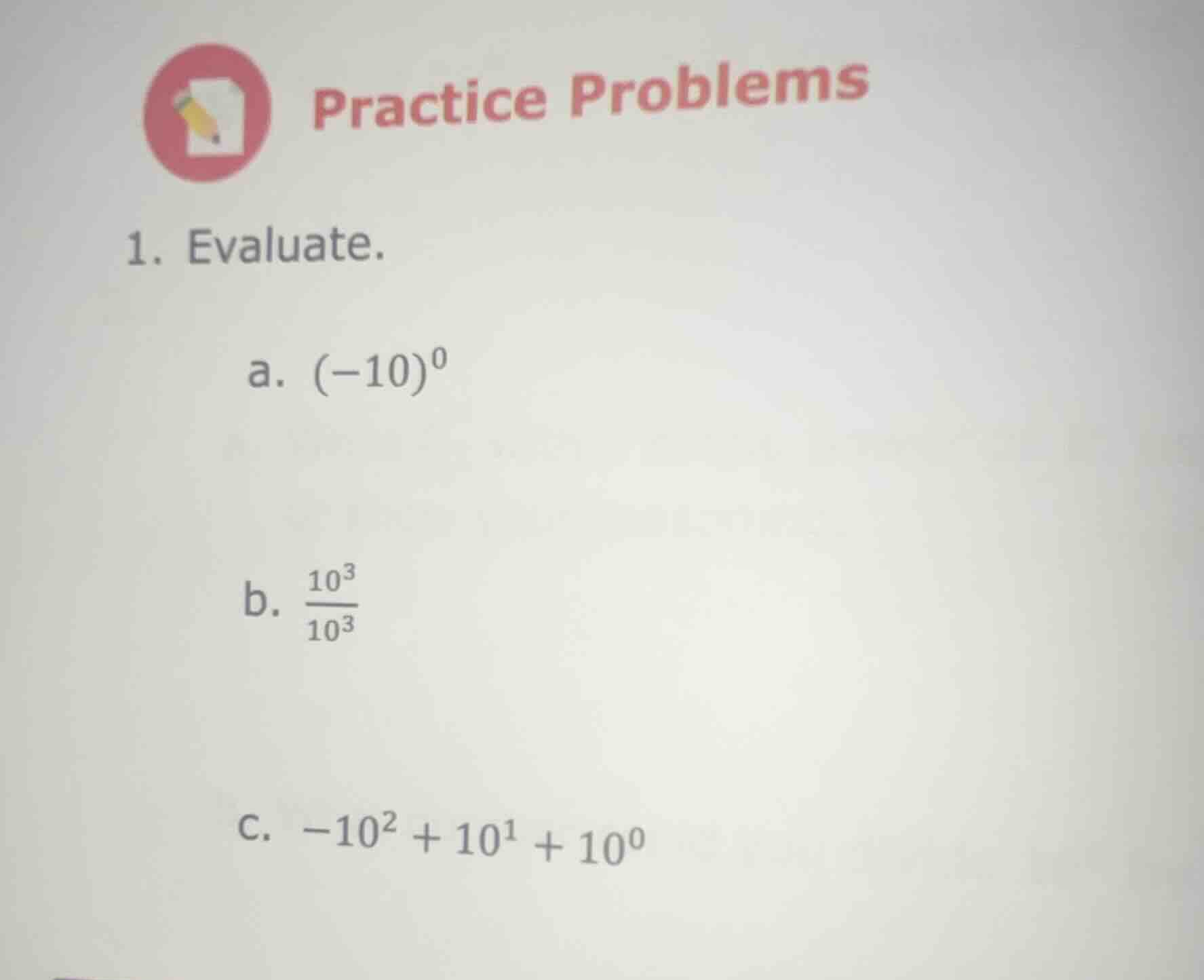 practice problems 1. evaluate. a. $(-10)^0$ b. $\frac{10^3}{10^3}$ c. $…