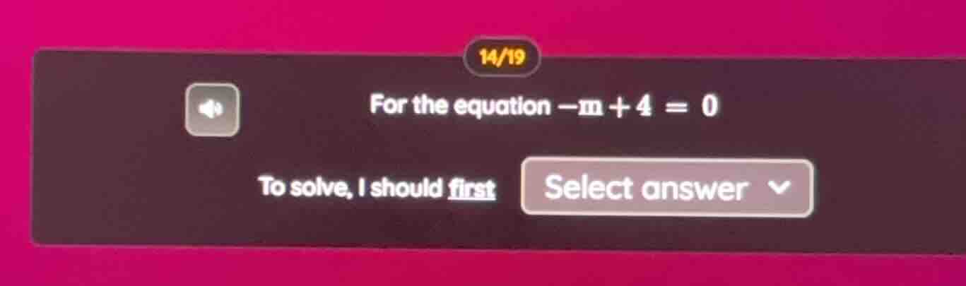 for the equation $-m + 4 = 0$ to solve, i should first select answer