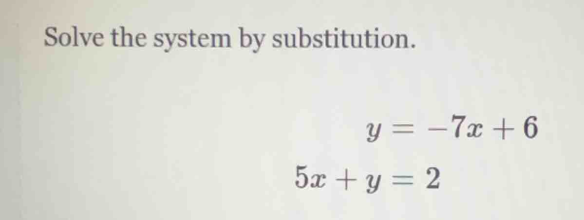 solve the system by substitution. ( y = -7x + 6 ) ( 5x + y = 2 )