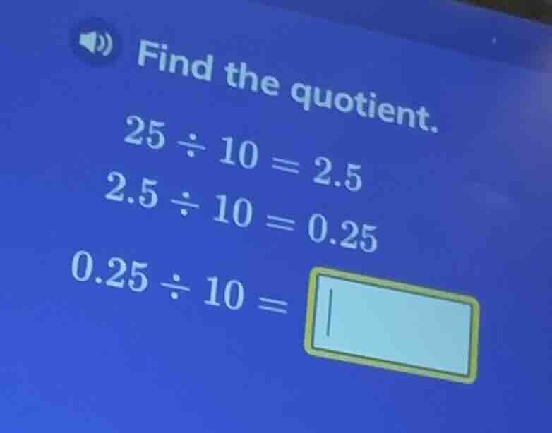 find the quotient. 25 ÷ 10 = 2.5 2.5 ÷ 10 = 0.25 0.25 ÷ 10 =