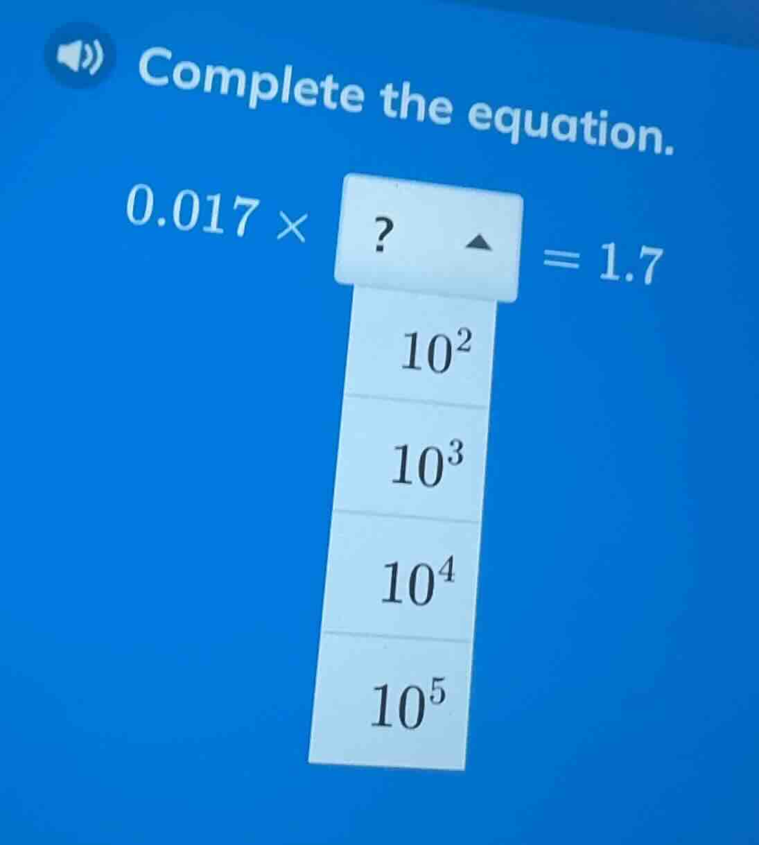 complete the equation. 0.017 ×? = 1.7 options: 10², 10³, 10⁴, 10⁵