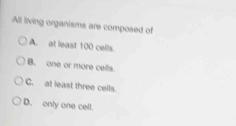 all living organisms are composed of a. at least 100 cells. b. one or m…
