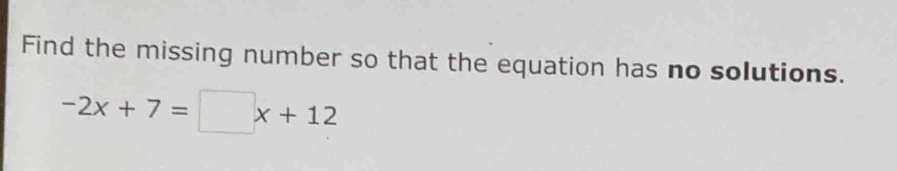 find the missing number so that the equation has no solutions. -2x + 7 …