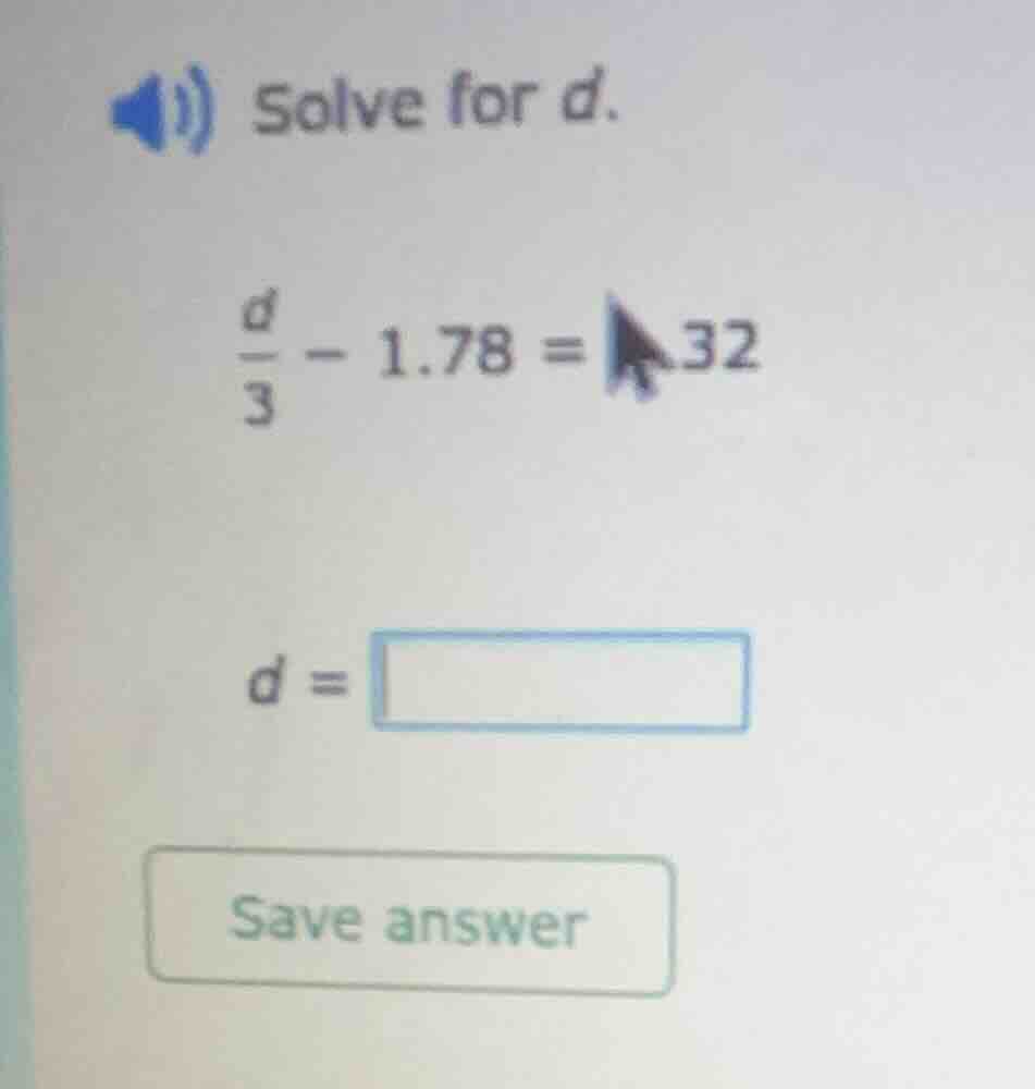 solve for d. \\(\\frac{d}{3} - 1.78 = 4.32\\) \\(d = \\square\\) save a…