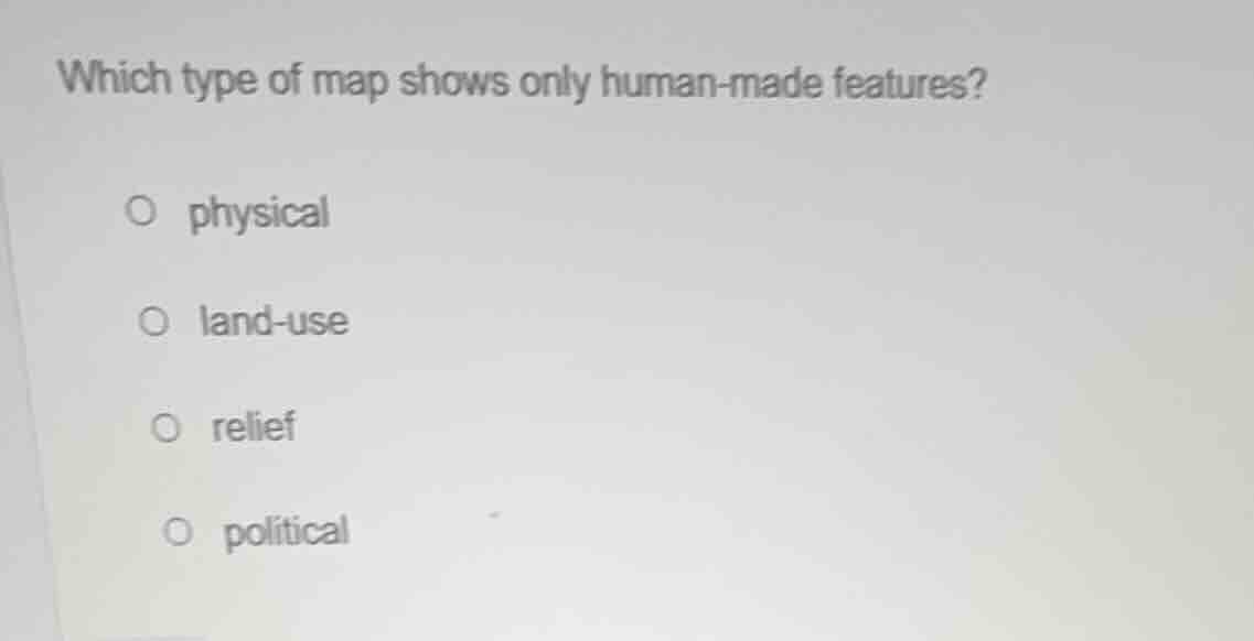 which type of map shows only human - made features? ○ physical ○ land -…