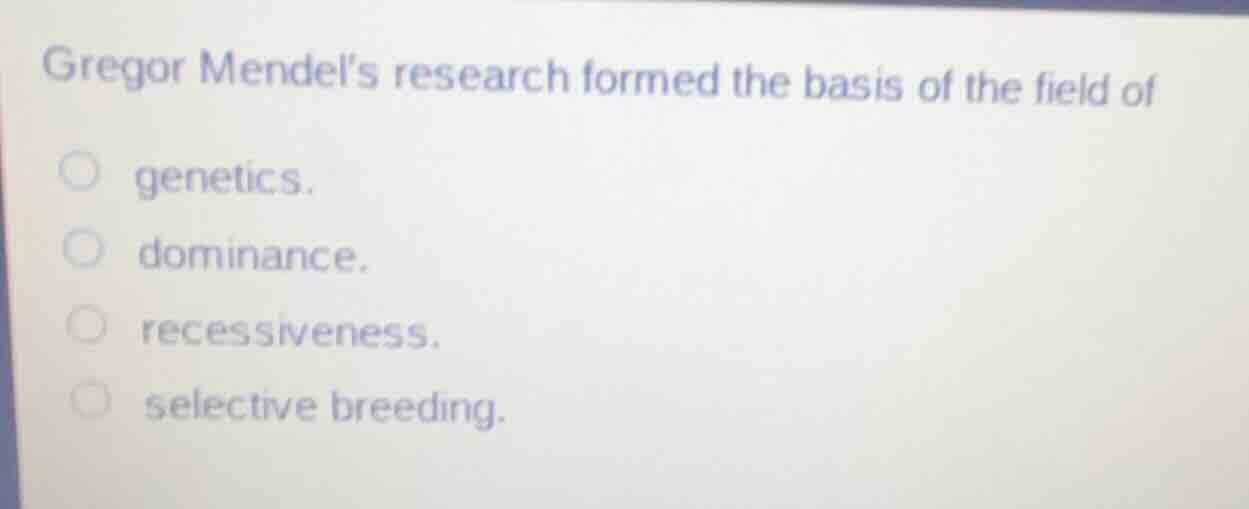 gregor mendel’s research formed the basis of the field of ○ genetics. ○…