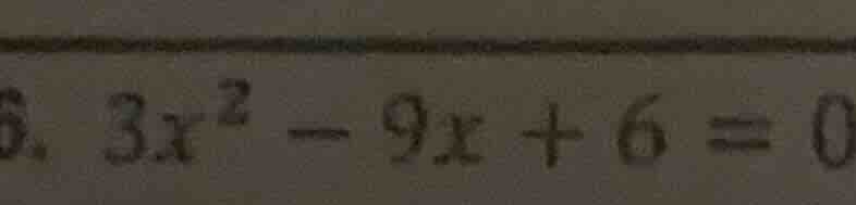 6. $3x^2 - 9x + 6 = 0$