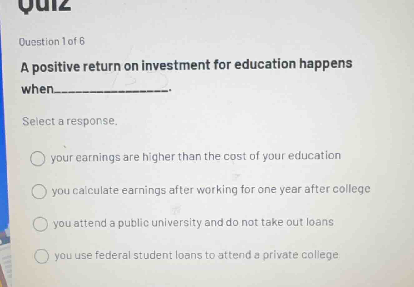 question 1 of 6 a positive return on investment for education happens w…