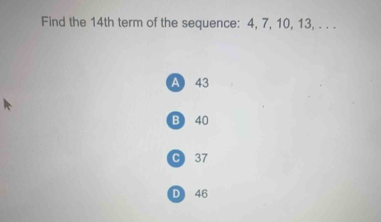 find the 14th term of the sequence: 4, 7, 10, 13, … a 43 b 40 c 37 d 46